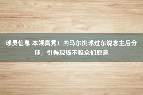 球员信息 本领真秀！内马尔挑球过东说念主后分球，引得现场不雅众们原意