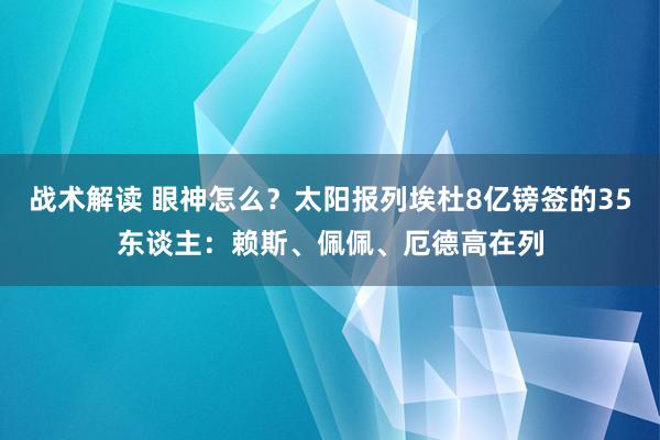 战术解读 眼神怎么？太阳报列埃杜8亿镑签的35东谈主：赖斯、佩佩、厄德高在列