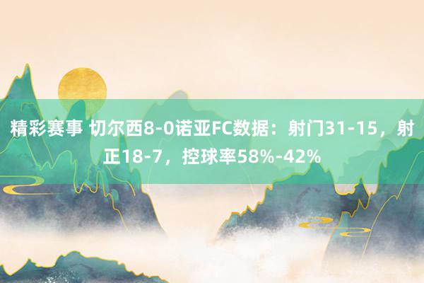 精彩赛事 切尔西8-0诺亚FC数据：射门31-15，射正18-7，控球率58%-42%