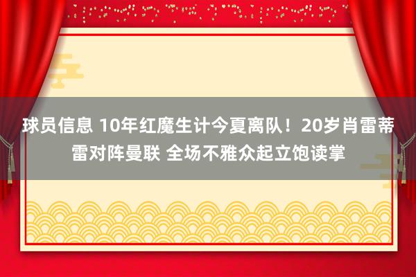 球员信息 10年红魔生计今夏离队！20岁肖雷蒂雷对阵曼联 全场不雅众起立饱读掌