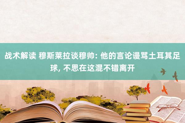 战术解读 穆斯莱拉谈穆帅: 他的言论谩骂土耳其足球, 不思在这混不错离开