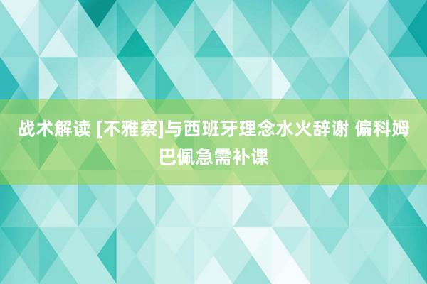 战术解读 [不雅察]与西班牙理念水火辞谢 偏科姆巴佩急需补课