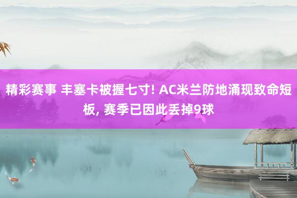 精彩赛事 丰塞卡被握七寸! AC米兰防地涌现致命短板, 赛季已因此丢掉9球