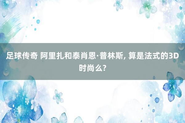 足球传奇 阿里扎和泰肖恩·普林斯, 算是法式的3D时尚么?