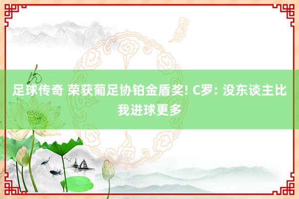 足球传奇 荣获葡足协铂金盾奖! C罗: 没东谈主比我进球更多