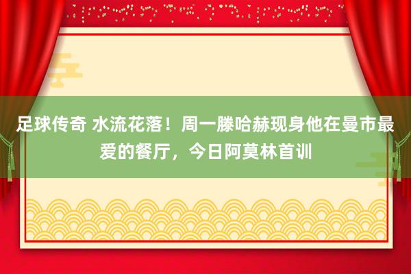 足球传奇 水流花落！周一滕哈赫现身他在曼市最爱的餐厅，今日阿莫林首训