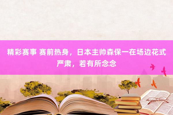 精彩赛事 赛前热身，日本主帅森保一在场边花式严肃，若有所念念