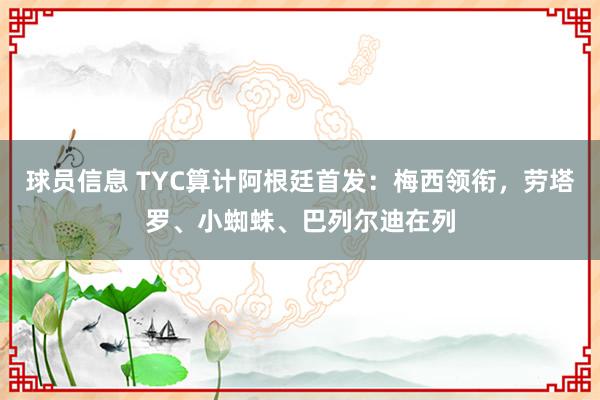 球员信息 TYC算计阿根廷首发：梅西领衔，劳塔罗、小蜘蛛、巴列尔迪在列