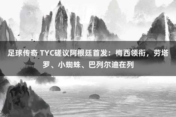 足球传奇 TYC磋议阿根廷首发：梅西领衔，劳塔罗、小蜘蛛、巴列尔迪在列