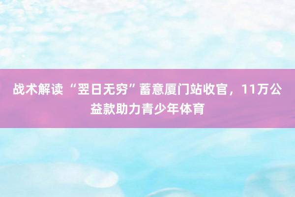 战术解读 “翌日无穷”蓄意厦门站收官，11万公益款助力青少年体育