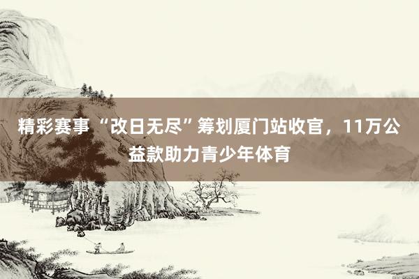 精彩赛事 “改日无尽”筹划厦门站收官，11万公益款助力青少年体育