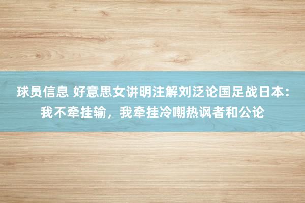 球员信息 好意思女讲明注解刘泛论国足战日本：我不牵挂输，我牵挂冷嘲热讽者和公论