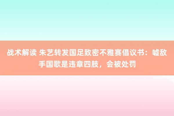 战术解读 朱艺转发国足致密不雅赛倡议书：嘘敌手国歌是违章四肢，会被处罚