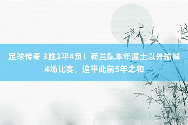 足球传奇 3胜2平4负！荷兰队本年原土以外输掉4场比赛，追平此前5年之和