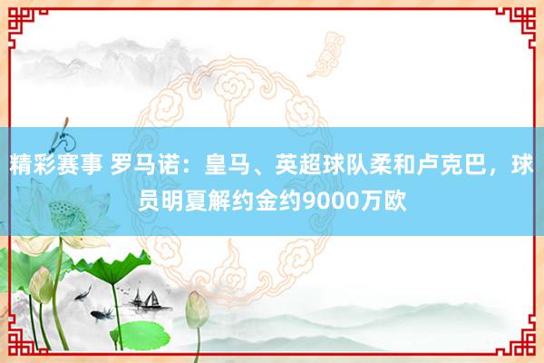 精彩赛事 罗马诺：皇马、英超球队柔和卢克巴，球员明夏解约金约9000万欧