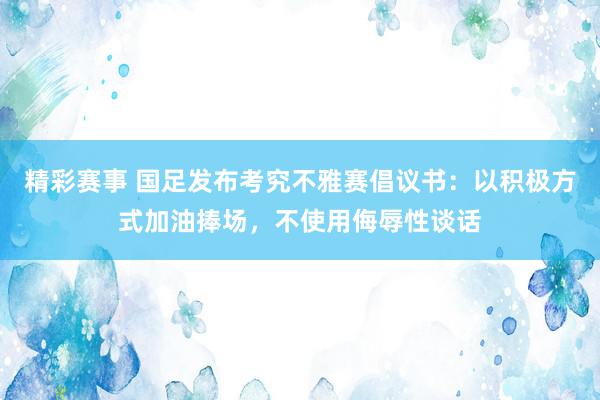 精彩赛事 国足发布考究不雅赛倡议书：以积极方式加油捧场，不使用侮辱性谈话