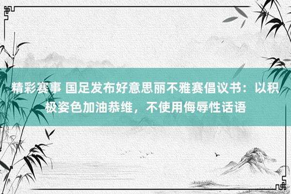 精彩赛事 国足发布好意思丽不雅赛倡议书：以积极姿色加油恭维，不使用侮辱性话语