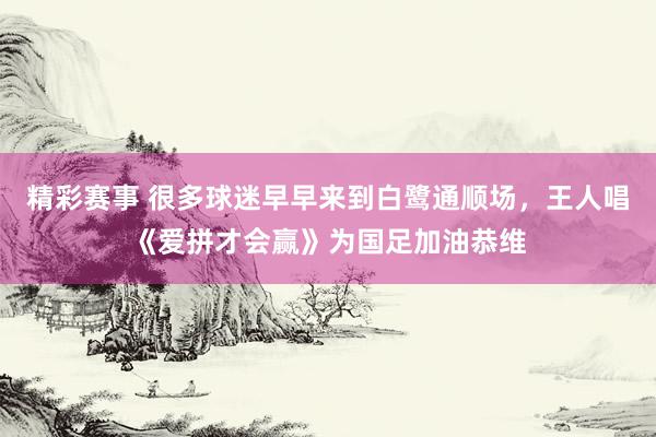 精彩赛事 很多球迷早早来到白鹭通顺场，王人唱《爱拼才会赢》为国足加油恭维