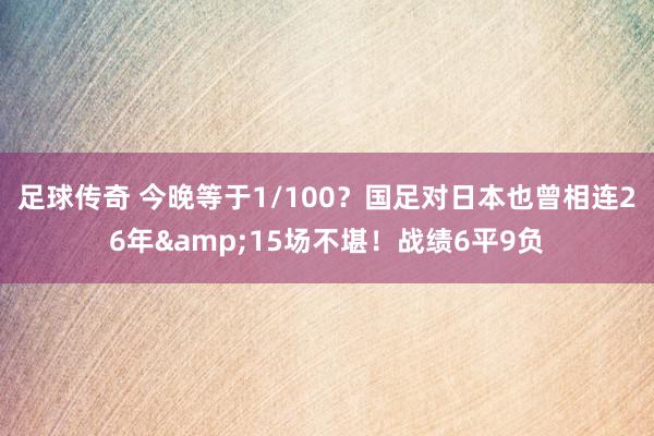 足球传奇 今晚等于1/100？国足对日本也曾相连26年&15场不堪！战绩6平9负