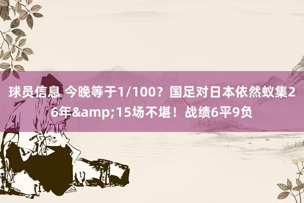 球员信息 今晚等于1/100？国足对日本依然蚁集26年&15场不堪！战绩6平9负