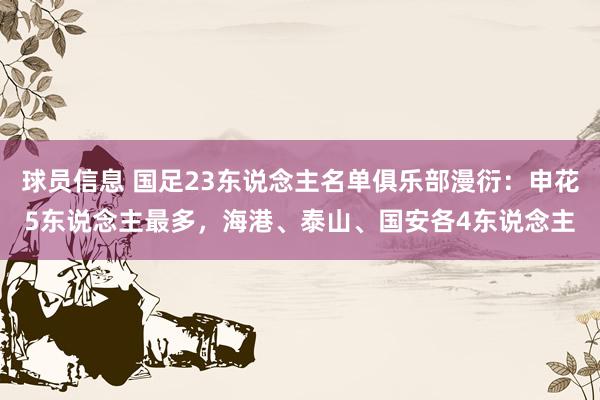 球员信息 国足23东说念主名单俱乐部漫衍：申花5东说念主最多，海港、泰山、国安各4东说念主