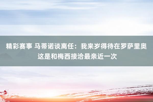 精彩赛事 马蒂诺谈离任：我来岁得待在罗萨里奥 这是和梅西接洽最亲近一次