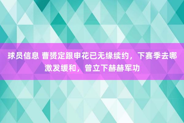 球员信息 曹赟定跟申花已无缘续约，下赛季去哪激发缓和，曾立下赫赫军功