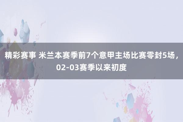 精彩赛事 米兰本赛季前7个意甲主场比赛零封5场，02-03赛季以来初度