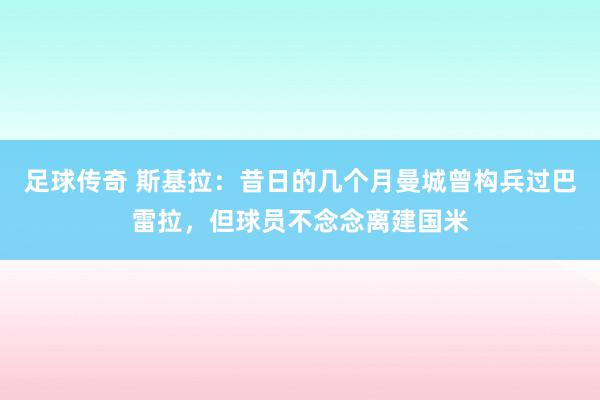 足球传奇 斯基拉：昔日的几个月曼城曾构兵过巴雷拉，但球员不念念离建国米