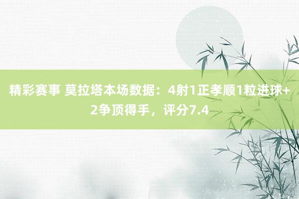 精彩赛事 莫拉塔本场数据：4射1正孝顺1粒进球+2争顶得手，评分7.4