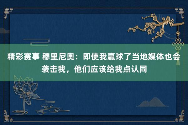 精彩赛事 穆里尼奥：即使我赢球了当地媒体也会袭击我，他们应该给我点认同