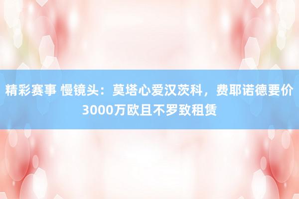 精彩赛事 慢镜头：莫塔心爱汉茨科，费耶诺德要价3000万欧且不罗致租赁