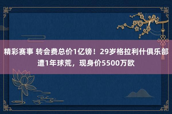 精彩赛事 转会费总价1亿镑！29岁格拉利什俱乐部遭1年球荒，现身价5500万欧