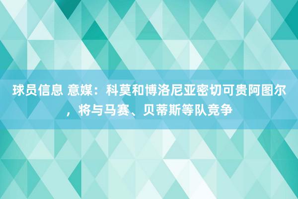 球员信息 意媒：科莫和博洛尼亚密切可贵阿图尔，将与马赛、贝蒂斯等队竞争