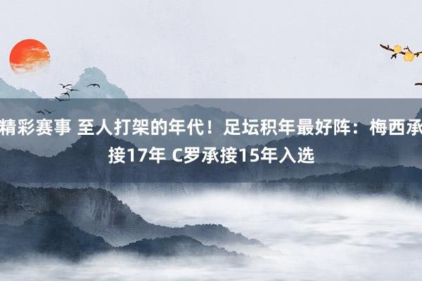 精彩赛事 至人打架的年代！足坛积年最好阵：梅西承接17年 C罗承接15年入选