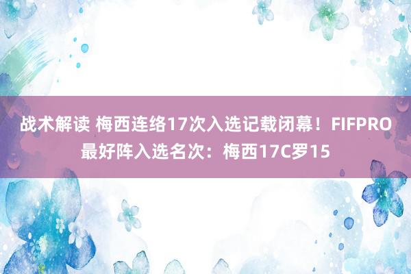 战术解读 梅西连络17次入选记载闭幕！FIFPRO最好阵入选名次：梅西17C罗15