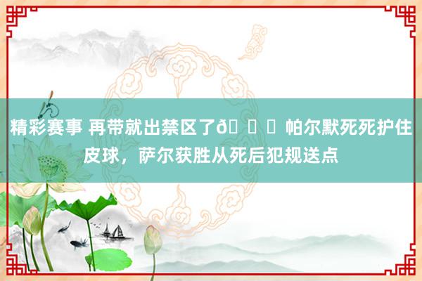 精彩赛事 再带就出禁区了😂帕尔默死死护住皮球，萨尔获胜从死后犯规送点