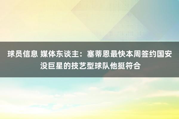 球员信息 媒体东谈主：塞蒂恩最快本周签约国安 没巨星的技艺型球队他挺符合