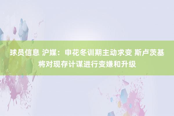 球员信息 沪媒：申花冬训期主动求变 斯卢茨基将对现存计谋进行变嫌和升级