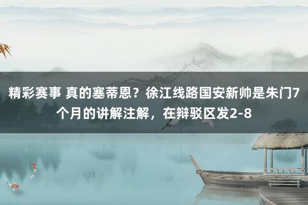 精彩赛事 真的塞蒂恩？徐江线路国安新帅是朱门7个月的讲解注解，在辩驳区发2-8