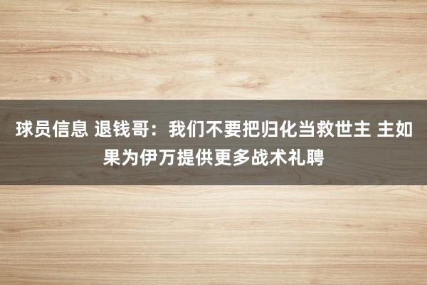 球员信息 退钱哥：我们不要把归化当救世主 主如果为伊万提供更多战术礼聘