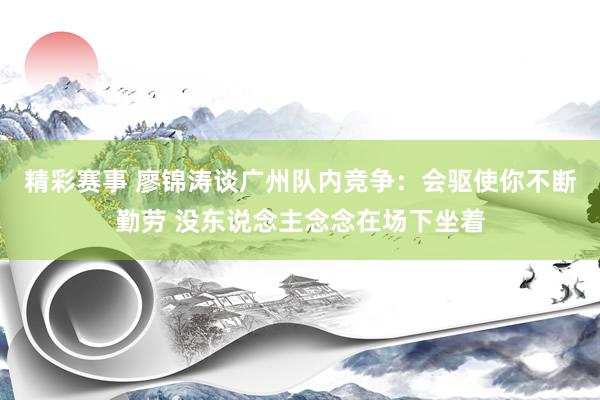 精彩赛事 廖锦涛谈广州队内竞争：会驱使你不断勤劳 没东说念主念念在场下坐着