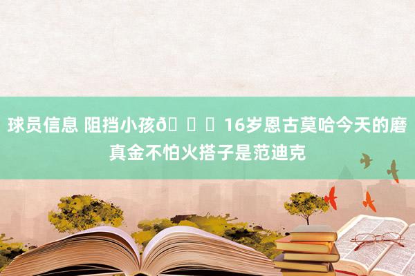 球员信息 阻挡小孩😂16岁恩古莫哈今天的磨真金不怕火搭子是范迪克