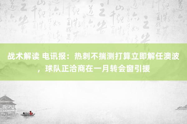 战术解读 电讯报：热刺不揣测打算立即解任澳波，球队正洽商在一月转会窗引援