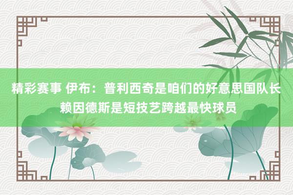 精彩赛事 伊布：普利西奇是咱们的好意思国队长 赖因德斯是短技艺跨越最快球员