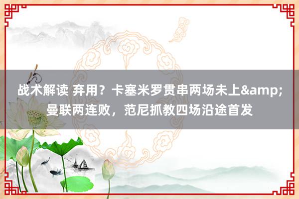 战术解读 弃用？卡塞米罗贯串两场未上&曼联两连败，范尼抓教四场沿途首发