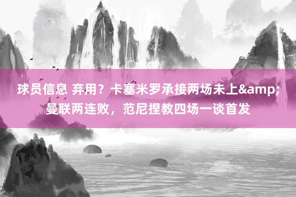 球员信息 弃用？卡塞米罗承接两场未上&曼联两连败，范尼捏教四场一谈首发