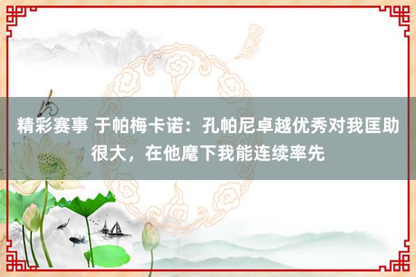 精彩赛事 于帕梅卡诺：孔帕尼卓越优秀对我匡助很大，在他麾下我能连续率先