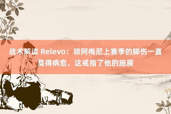 战术解读 Relevo：琼阿梅尼上赛季的脚伤一直莫得病愈，这戒指了他的施展