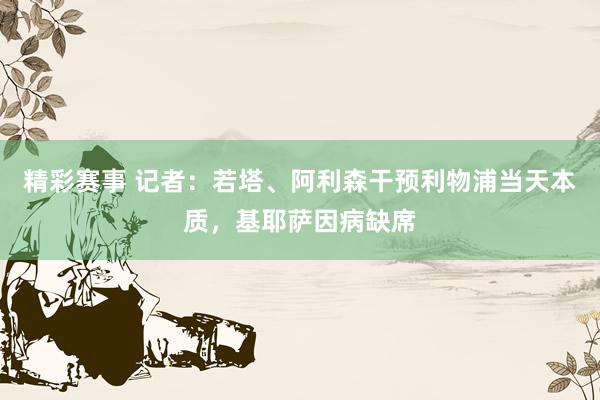 精彩赛事 记者：若塔、阿利森干预利物浦当天本质，基耶萨因病缺席